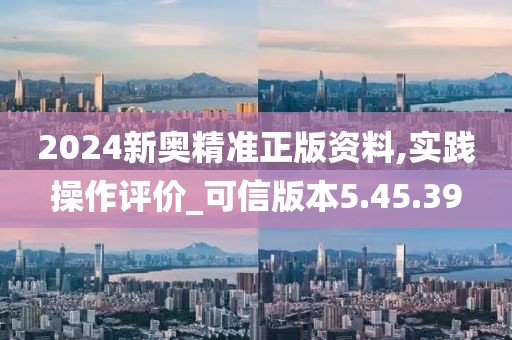 2024新奥精准正版资料,实践操作评价_可信版本5.45.39
