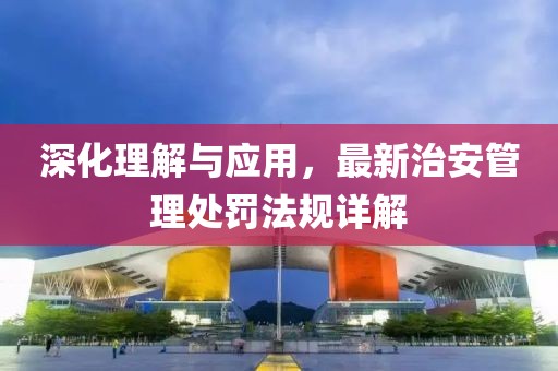 深化理解与应用，最新治安管理处罚法规详解