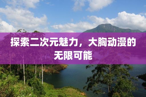 探索二次元魅力，大胸动漫的无限可能
