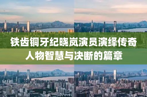 铁齿铜牙纪晓岚演员演绎传奇人物智慧与决断的篇章