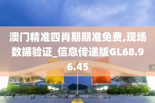 澳门精准四肖期期准免费,现场数据验证_信息传递版GL68.96.45