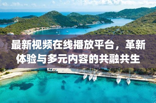 最新视频在线播放平台，革新体验与多元内容的共融共生