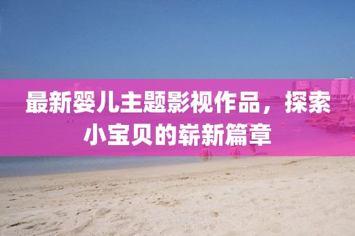 最新婴儿主题影视作品，探索小宝贝的崭新篇章