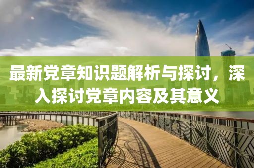最新党章知识题解析与探讨，深入探讨党章内容及其意义