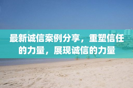最新诚信案例分享，重塑信任的力量，展现诚信的力量
