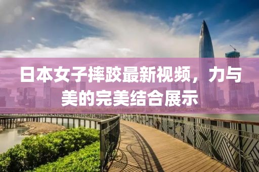 日本女子摔跤最新视频，力与美的完美结合展示
