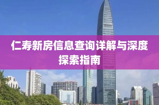 仁寿新房信息查询详解与深度探索指南