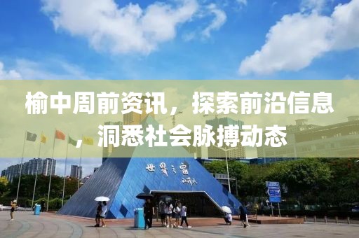 榆中周前资讯，探索前沿信息，洞悉社会脉搏动态