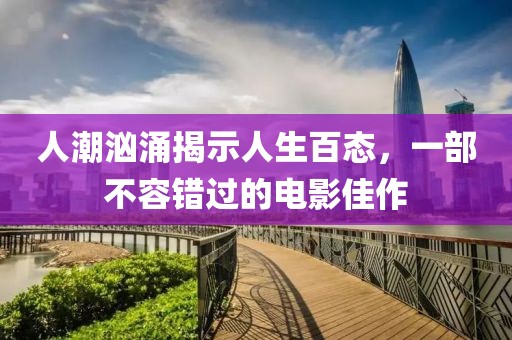 人潮汹涌揭示人生百态，一部不容错过的电影佳作
