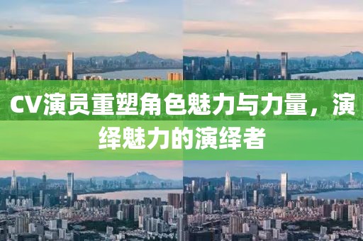 CV演员重塑角色魅力与力量，演绎魅力的演绎者
