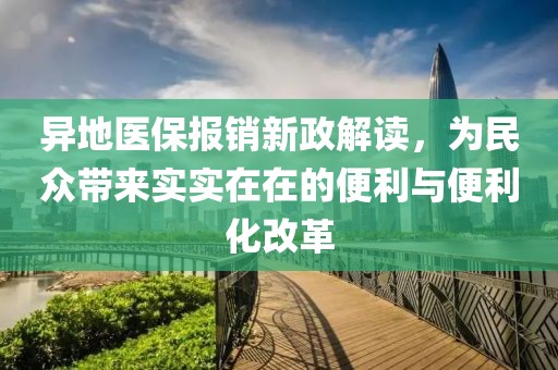 异地医保报销新政解读，为民众带来实实在在的便利与便利化改革