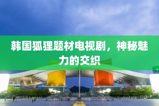 韩国狐狸题材电视剧，神秘魅力的交织