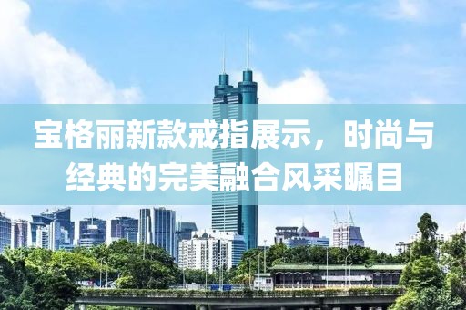 宝格丽新款戒指展示，时尚与经典的完美融合风采瞩目