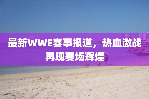 最新WWE赛事报道，热血激战再现赛场辉煌