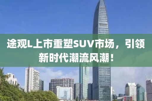 途观L上市重塑SUV市场，引领新时代潮流风潮！