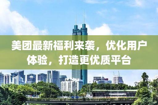 美团最新福利来袭，优化用户体验，打造更优质平台