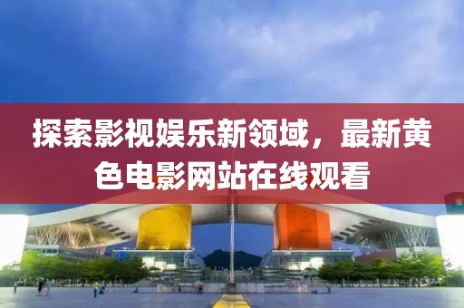 探索影视娱乐新领域，最新黄色电影网站在线观看