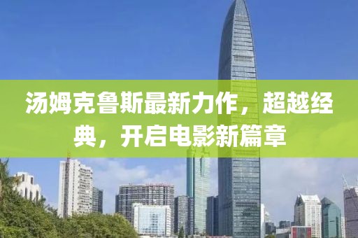 汤姆克鲁斯最新力作，超越经典，开启电影新篇章