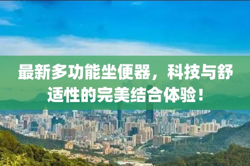 最新多功能坐便器，科技与舒适性的完美结合体验！