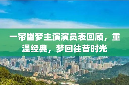 一帘幽梦主演演员表回顾，重温经典，梦回往昔时光
