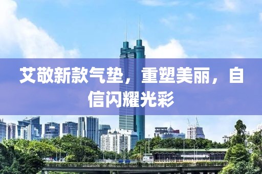 艾敬新款气垫，重塑美丽，自信闪耀光彩