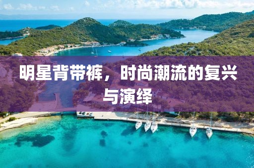 明星背带裤，时尚潮流的复兴与演绎