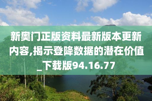 新奥门正版资料最新版本更新内容,揭示登降数据的潜在价值_下载版94.16.77