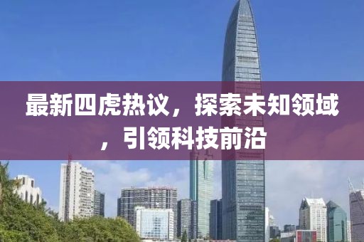 最新四虎热议，探索未知领域，引领科技前沿