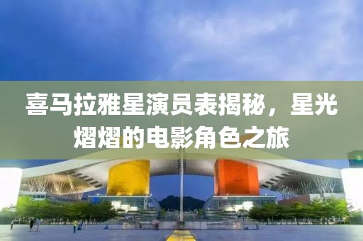 喜马拉雅星演员表揭秘，星光熠熠的电影角色之旅