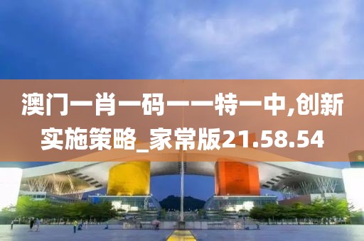 澳门一肖一码一一特一中,创新实施策略_家常版21.58.54