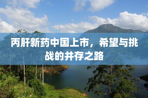 丙肝新药中国上市，希望与挑战的并存之路