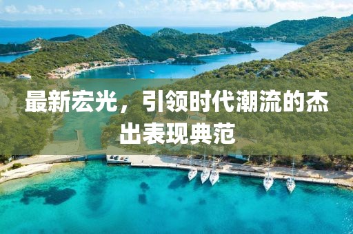 最新宏光，引领时代潮流的杰出表现典范