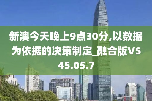 新澳今天晚上9点30分,以数据为依据的决策制定_融合版VS45.05.7