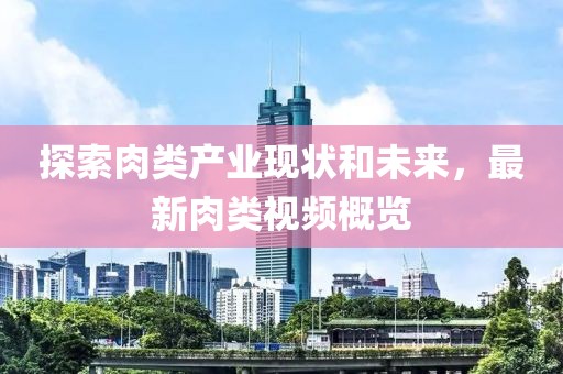 探索肉类产业现状和未来，最新肉类视频概览