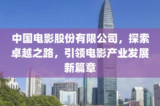 中国电影股份有限公司，探索卓越之路，引领电影产业发展新篇章