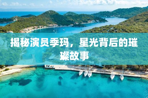 揭秘演员季玛，星光背后的璀璨故事