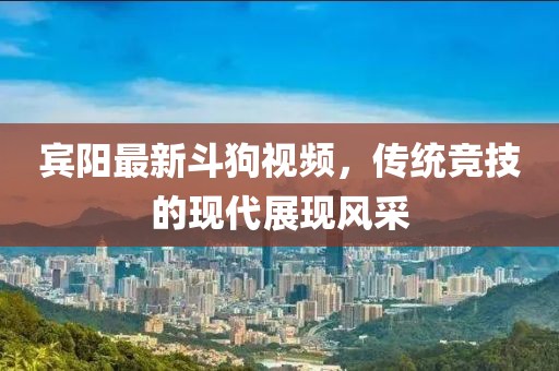 宾阳最新斗狗视频，传统竞技的现代展现风采