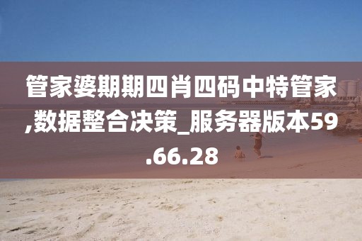 管家婆期期四肖四码中特管家,数据整合决策_服务器版本59.66.28