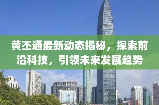 黄丕通最新动态揭秘，探索前沿科技，引领未来发展趋势