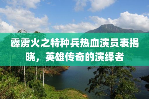 霹雳火之特种兵热血演员表揭晓，英雄传奇的演绎者