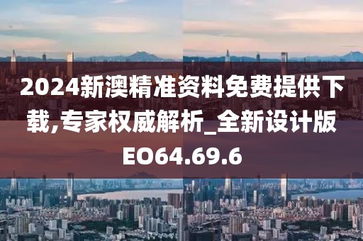 2024新澳精准资料免费提供下载,专家权威解析_全新设计版EO64.69.6