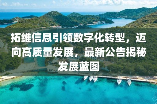 拓维信息引领数字化转型，迈向高质量发展，最新公告揭秘发展蓝图