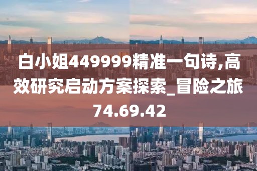 白小姐449999精准一句诗,高效研究启动方案探索_冒险之旅74.69.42