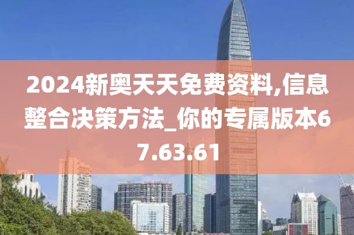 2024新奥天天免费资料,信息整合决策方法_你的专属版本67.63.61