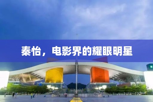 秦怡，电影界的耀眼明星