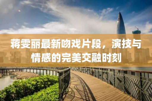 蒋雯丽最新吻戏片段，演技与情感的完美交融时刻