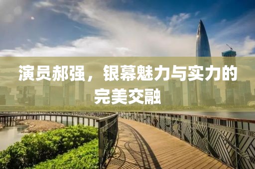 演员郝强，银幕魅力与实力的完美交融