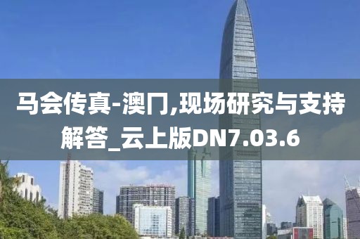 马会传真-澳冂,现场研究与支持解答_云上版DN7.03.6