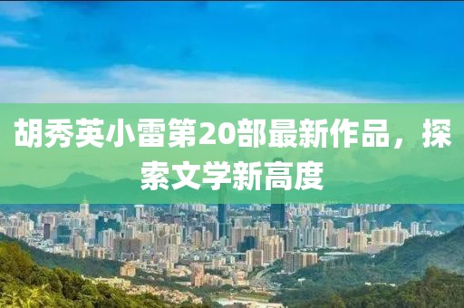胡秀英小雷第20部最新作品，探索文学新高度