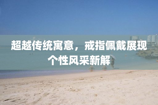 超越传统寓意，戒指佩戴展现个性风采新解